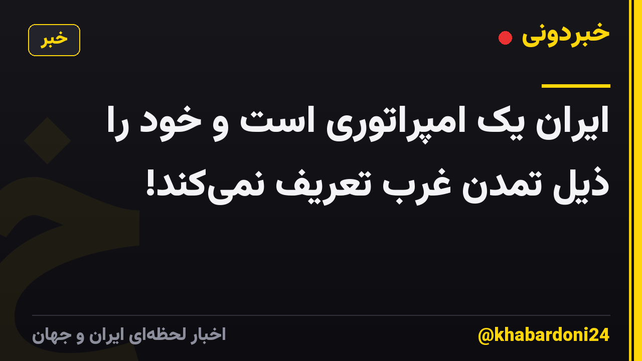 ایران یک امپراتوری است و خود را ذیل تمدن غرب تعریف نمیکند!