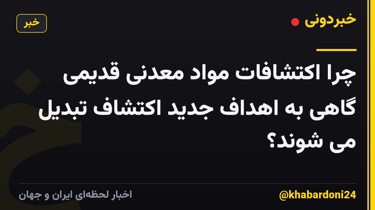 چرا اکتشافات مواد معدنی قدیمی گاهی به اهداف جدید اکتشاف تبدیل می شوند؟