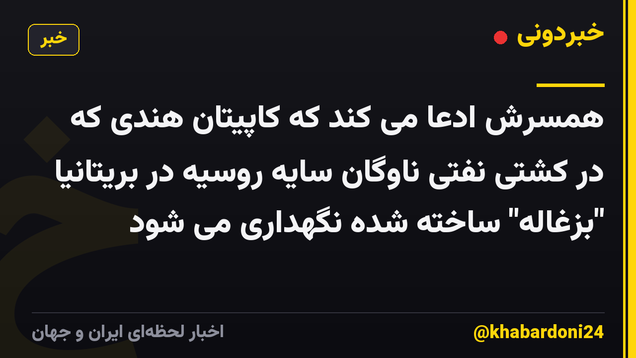 همسرش ادعا می کند که کاپیتان هندی که در کشتی نفتی ناوگان سایه روسیه در بریتانیا "بزغاله" ساخته شده نگهداری می شود
