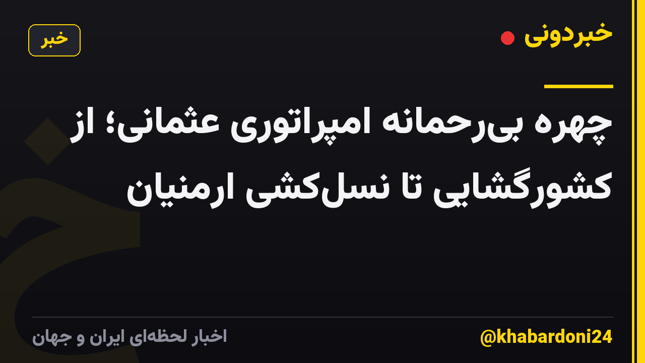چهره بیرحمانه امپراتوری عثمانی؛ از کشورگشایی تا نسلکشی ارمنیان
