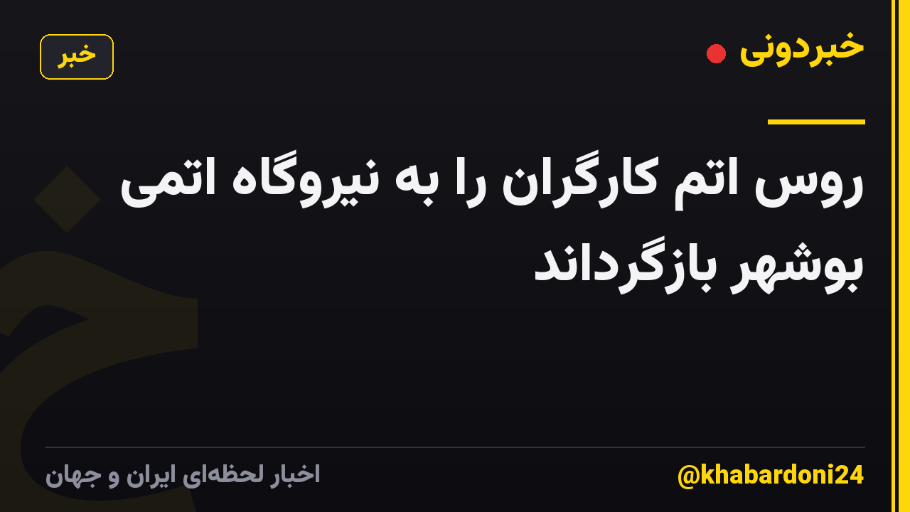 روس اتم کارگران را به نیروگاه اتمی بوشهر بازگرداند