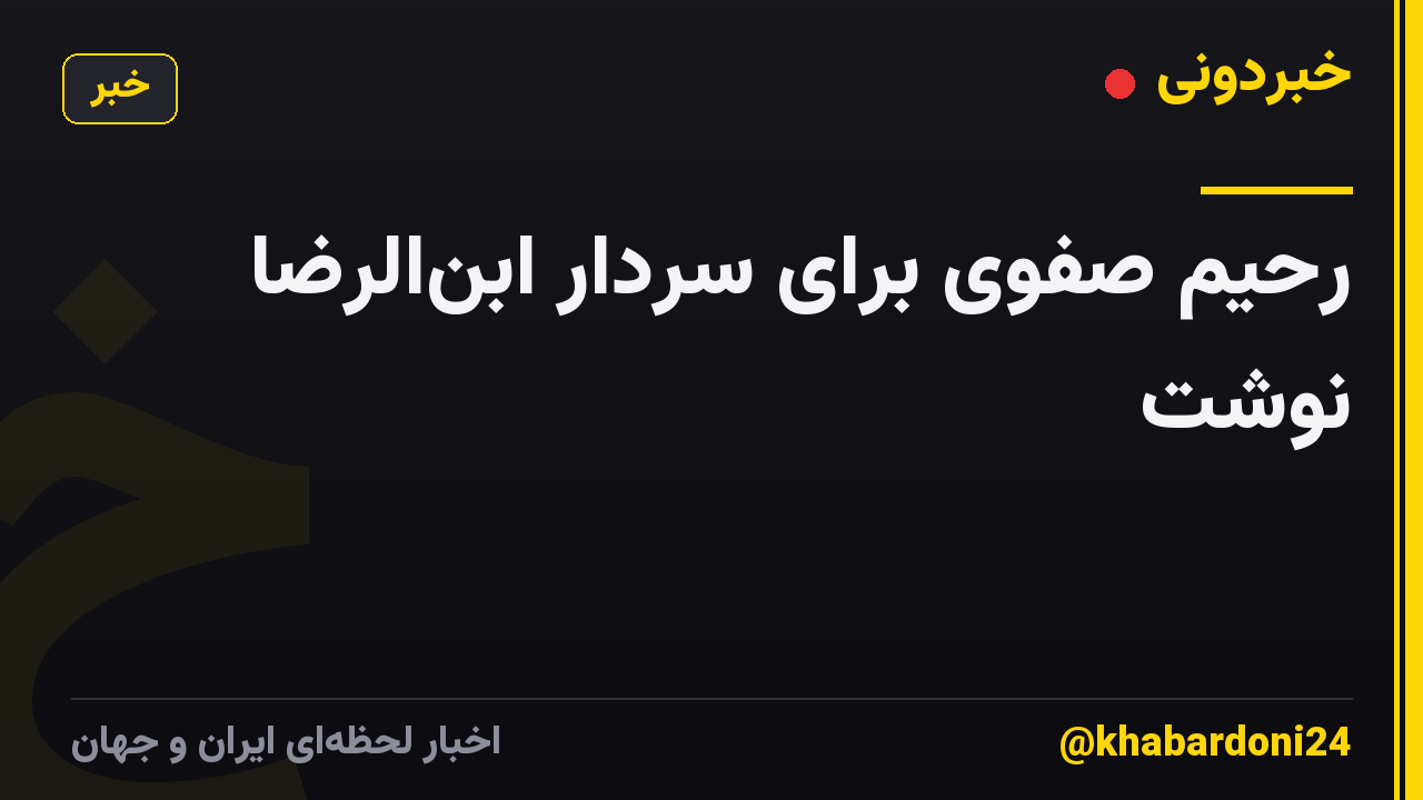 رحیم صفوی برای سردار ابنالرضا نوشت