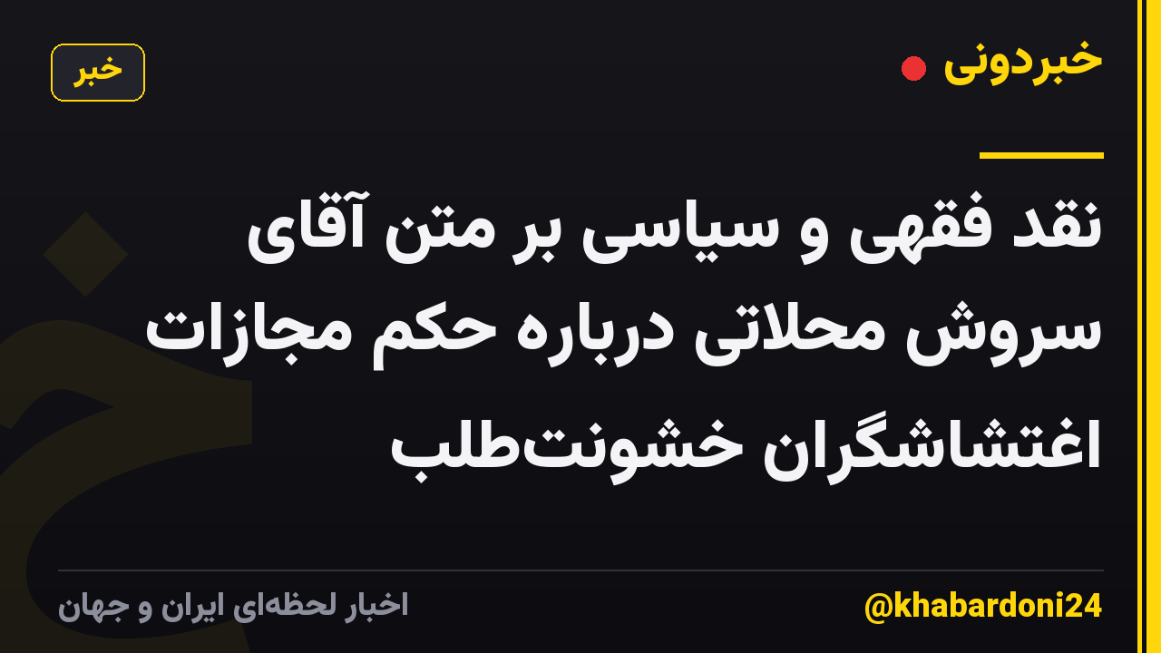نقد فقهی و سیاسی بر متن آقای سروش محلاتی درباره حکم مجازات اغتشاشگران خشونتطلب