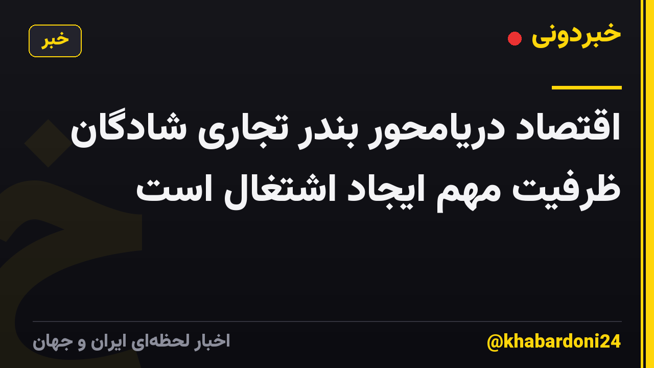 اقتصاد دریامحور بندر تجاری شادگان ظرفیت مهم ایجاد اشتغال است