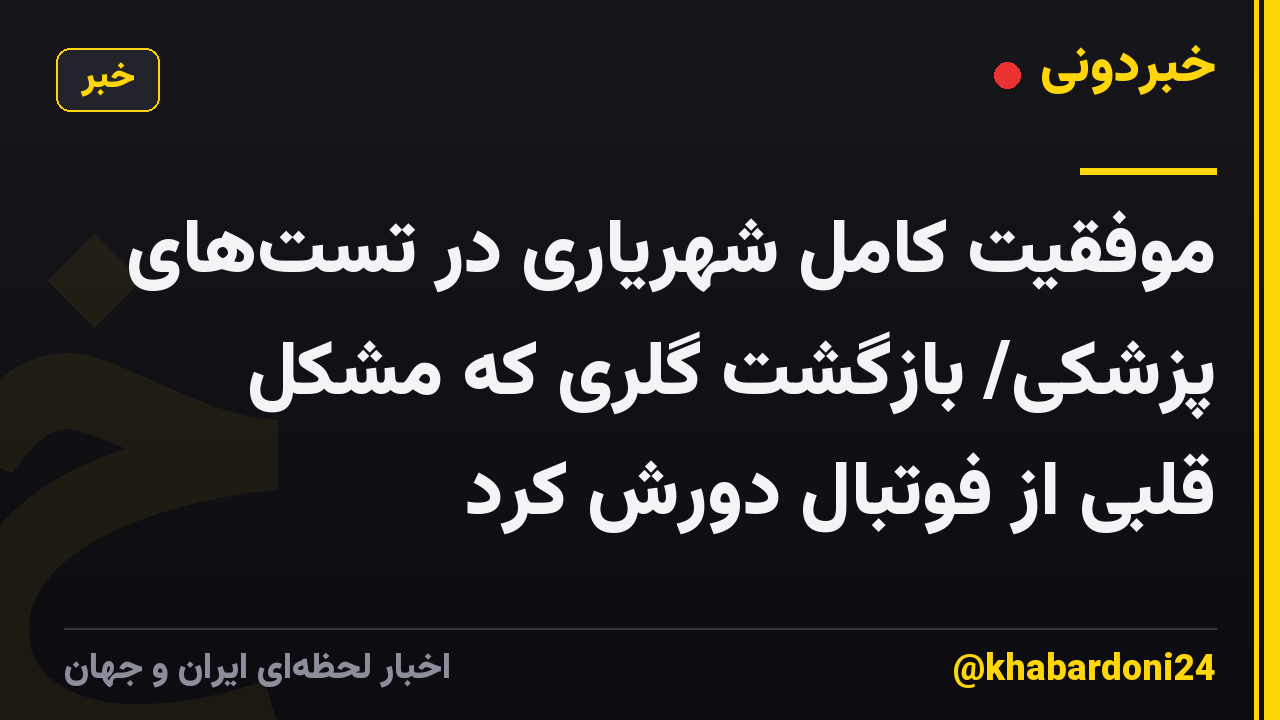 موفقیت کامل شهریاری در تست‌های پزشکی/ بازگشت گلری که مشکل قلبی از فوتبال دورش کرد