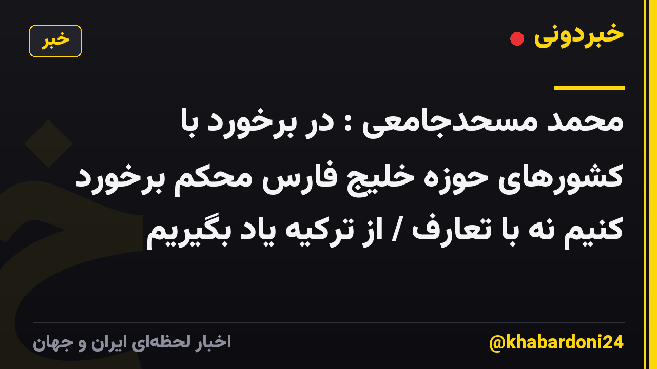محمد مسحدجامعی : در برخورد با کشورهای حوزه خلیج فارس محکم برخورد کنیم نه با تعارف / از ترکیه یاد بگیریم
