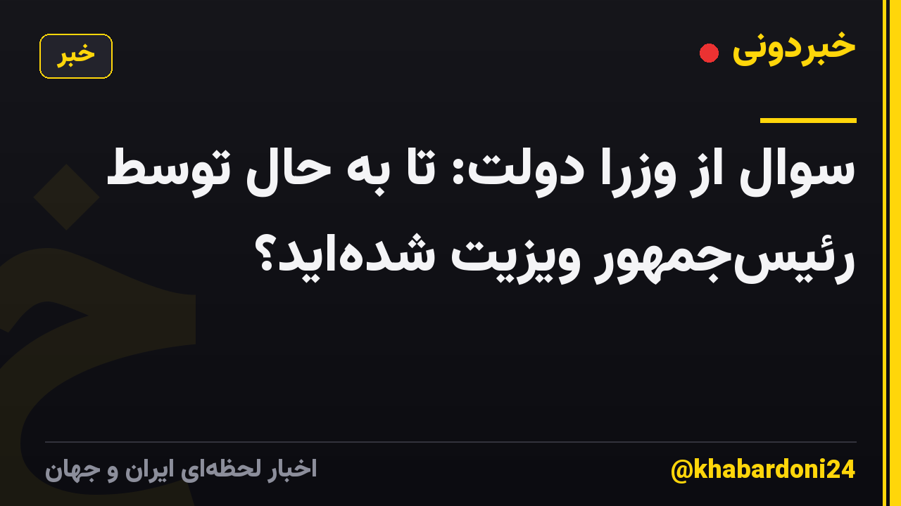 سوال از وزرا دولت: تا به حال توسط رئیس‌جمهور ویزیت شده‌اید؟
