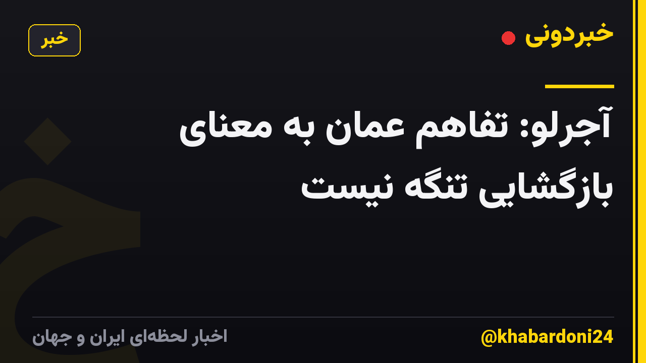 آجرلو: تفاهم عمان به معنای بازگشایی تنگه نیست