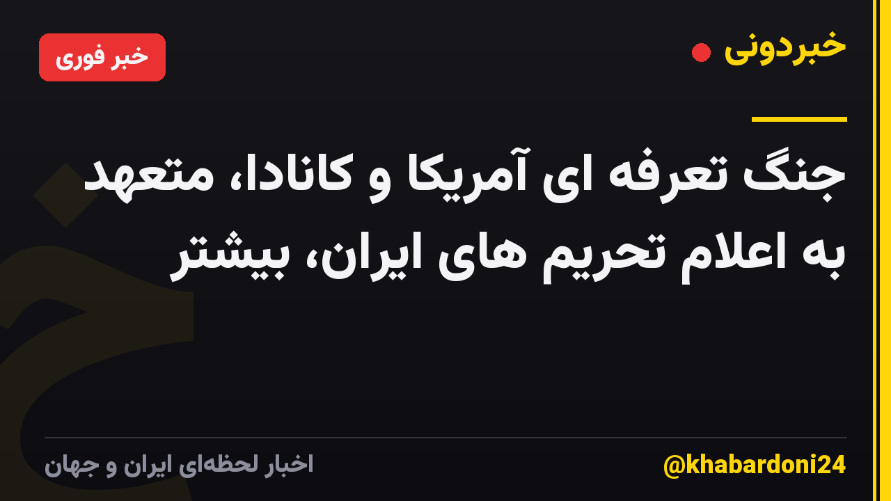 جنگ تعرفه ای آمریکا و کانادا، متعهد به اعلام تحریم های ایران، بیشتر