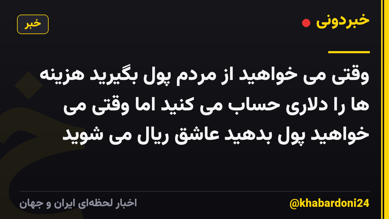 وقتی می خواهید از مردم پول بگیرید هزینه ها را دلاری حساب می کنید اما وقتی می خواهید پول بدهید عاشق ریال می شوید