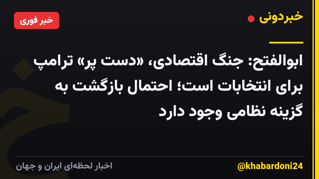 ابوالفتح: جنگ اقتصادی، «دستِ پُر» ترامپ برای انتخابات است؛ احتمال بازگشت به گزینه نظامی وجود دارد