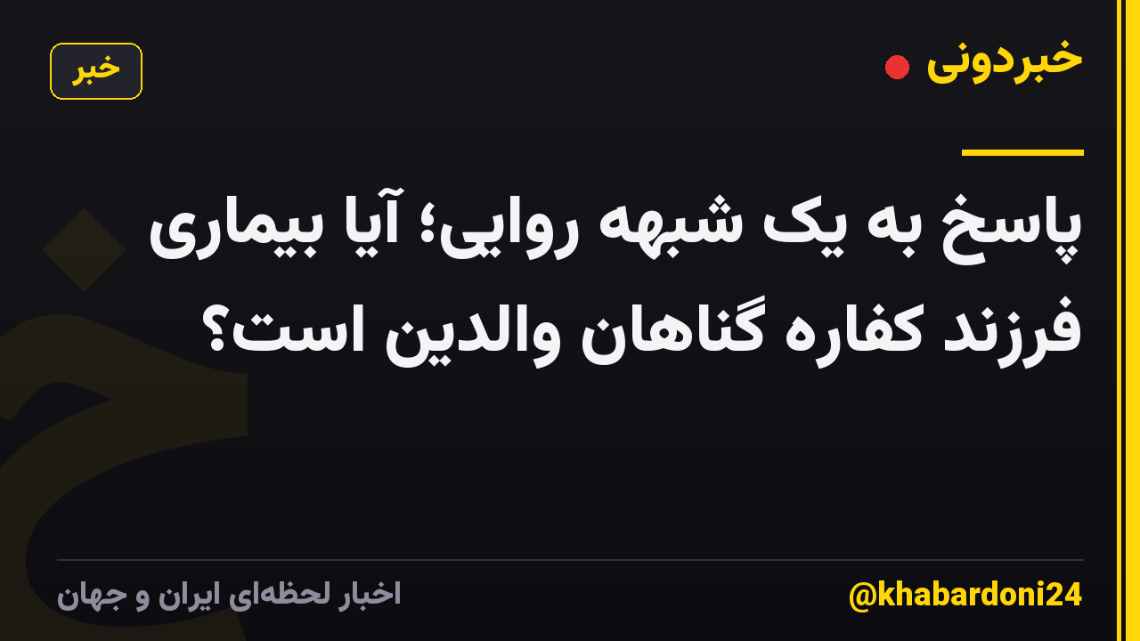 پاسخ به یک شبهه روایی؛ آیا بیماری فرزند کفاره گناهان والدین است؟