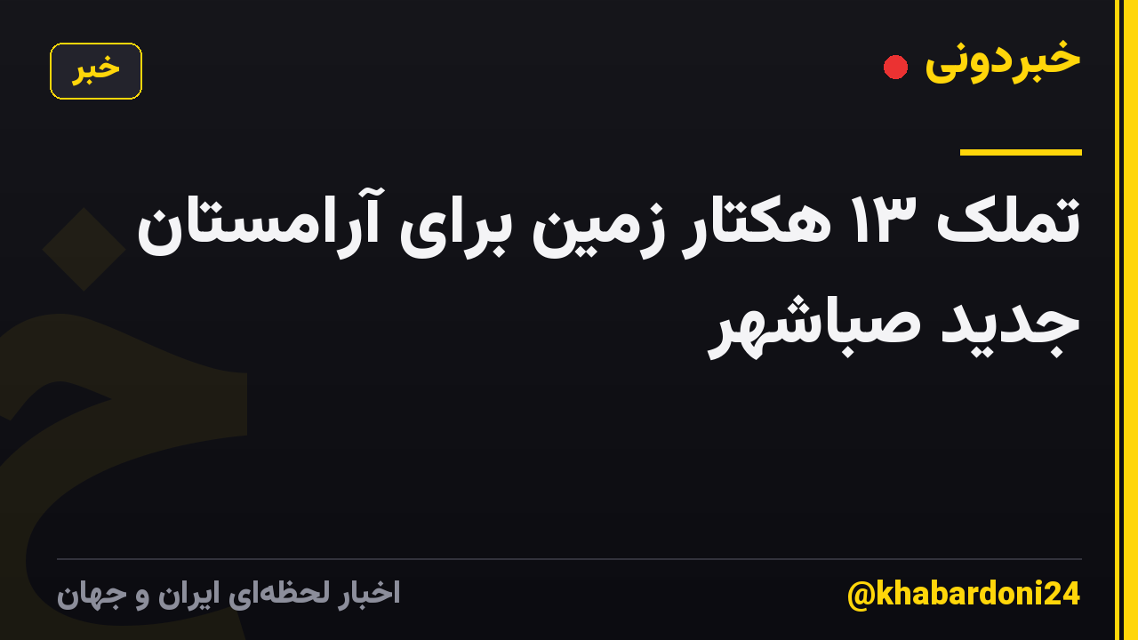 تملک ۱۳ هکتار زمین برای آرامستان جدید صباشهر