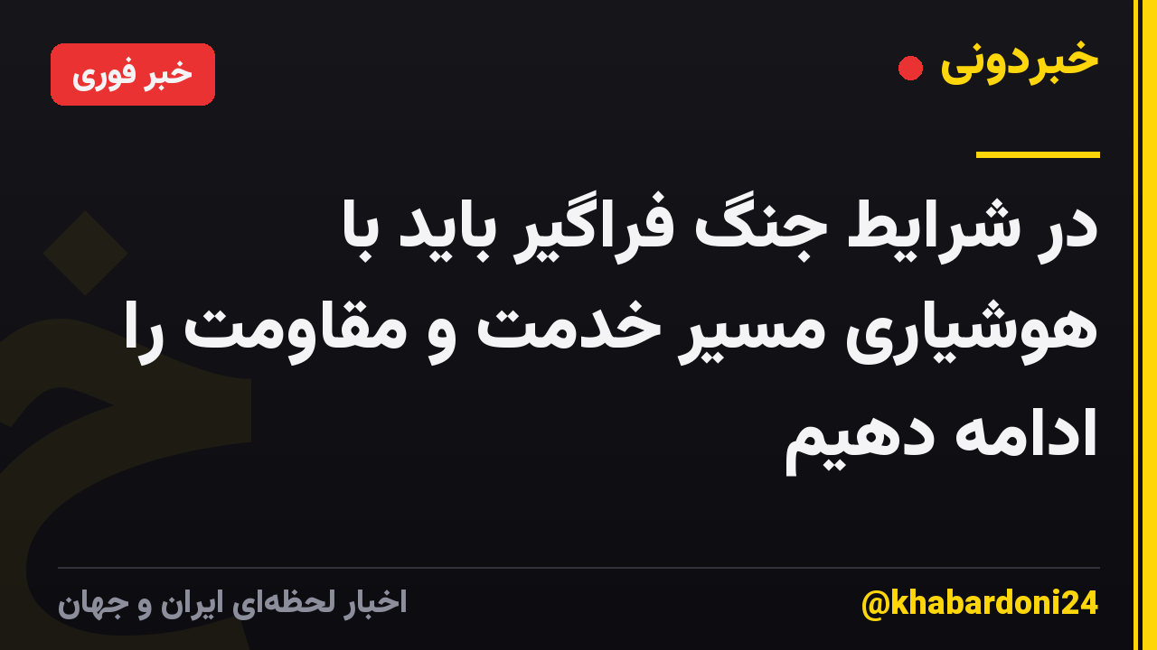 در شرایط جنگ فراگیر باید با هوشیاری مسیر خدمت و مقاومت را ادامه دهیم