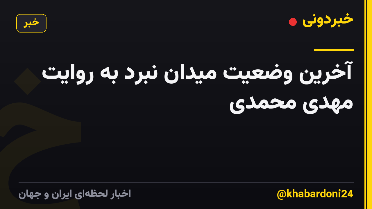 آخرین وضعیت میدان نبرد به روایت مهدی محمدی