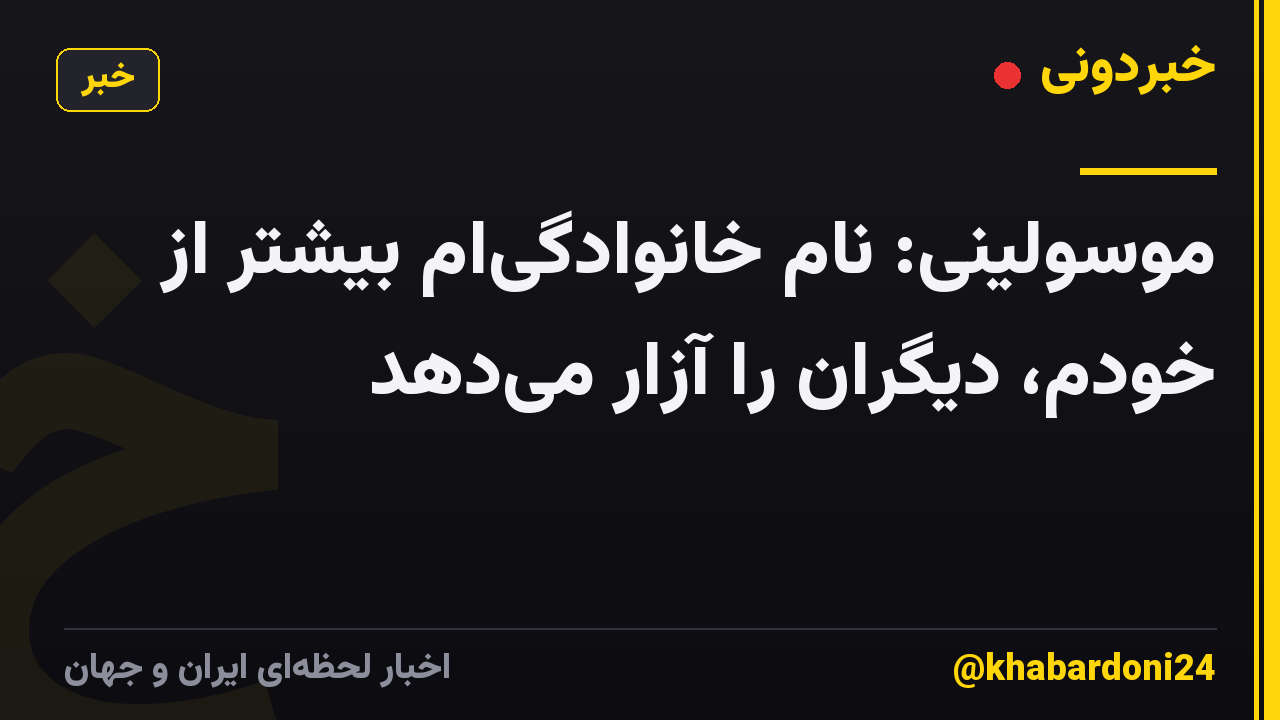 موسولینی: نام خانوادگی‌ام بیشتر از خودم، دیگران را آزار می‌دهد