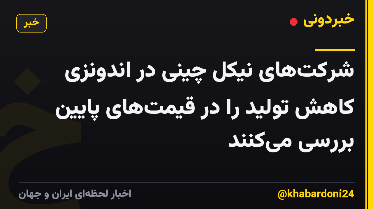 شرکت‌های نیکل چینی در اندونزی کاهش تولید را در قیمت‌های پایین بررسی می‌کنند