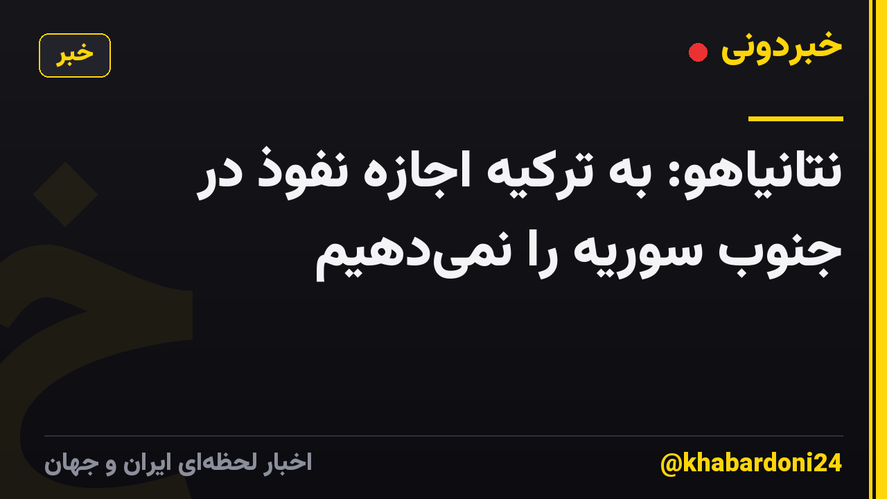 نتانیاهو: به ترکیه اجازه نفوذ در جنوب سوریه را نمی‌دهیم