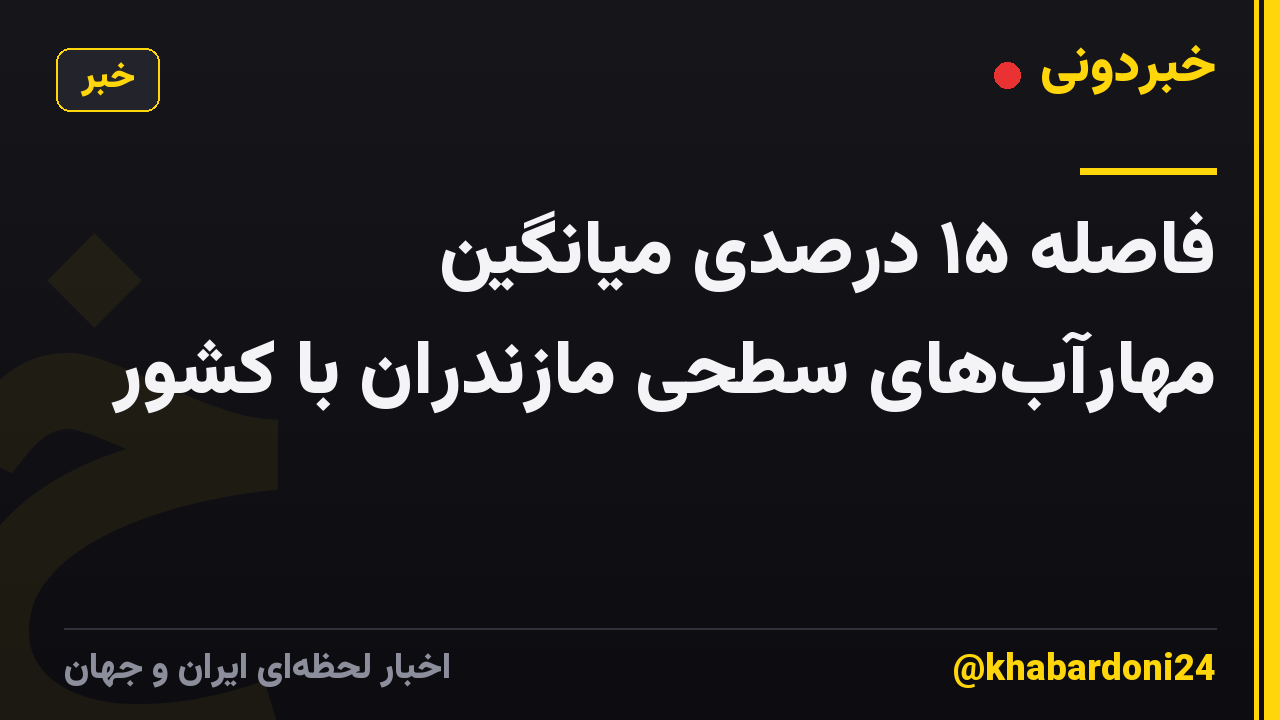 فاصله ۱۵ درصدی میانگین مهارآبهای سطحی مازندران با کشور