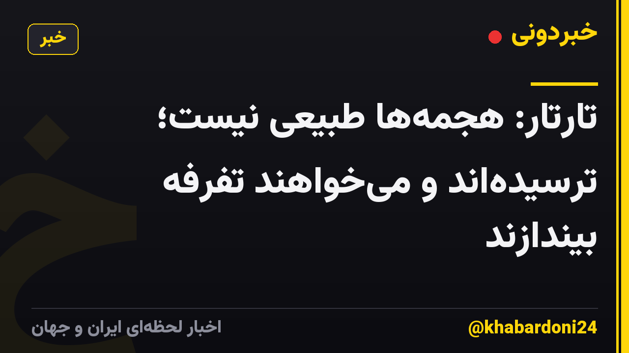 تارتار: هجمهها طبیعی نیست؛ ترسیدهاند و میخواهند تفرفه بیندازند