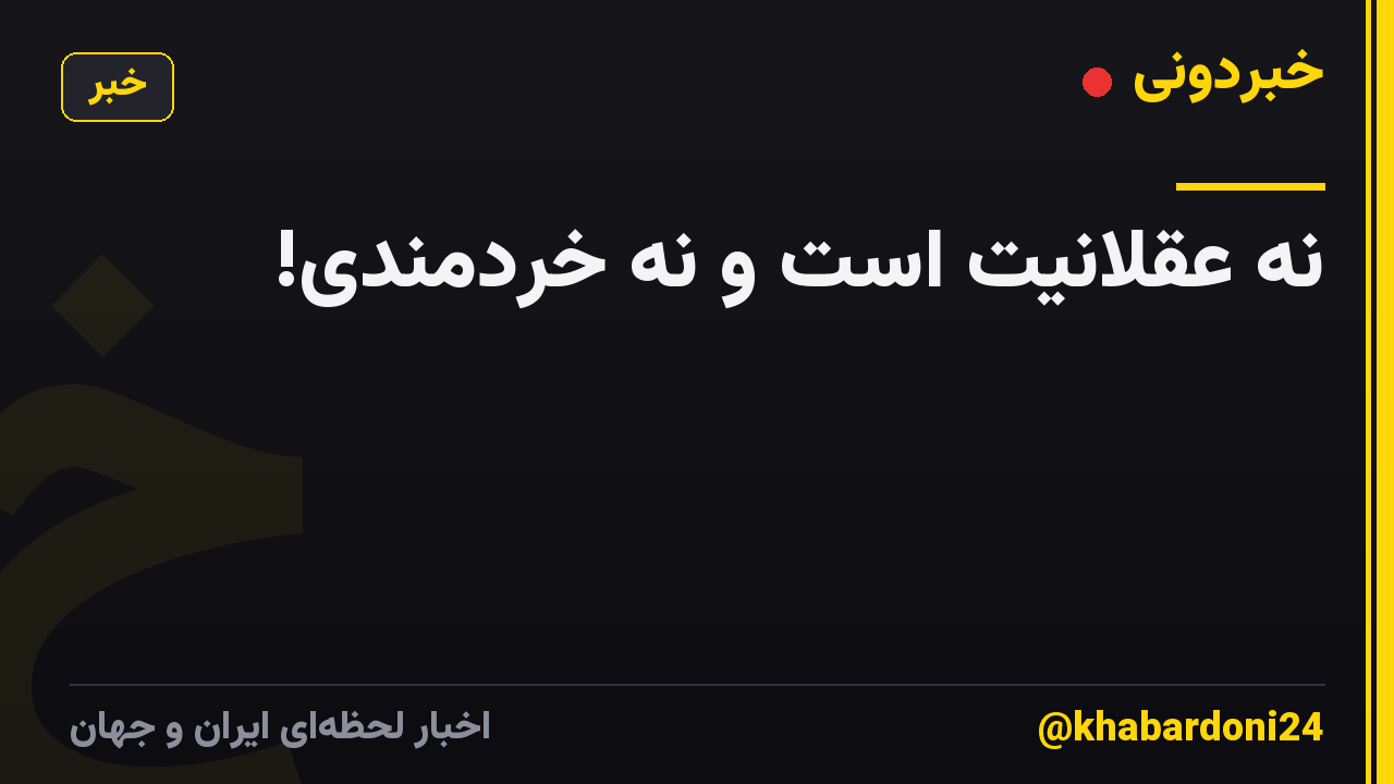 نه عقلانیت است و نه خردمندی!