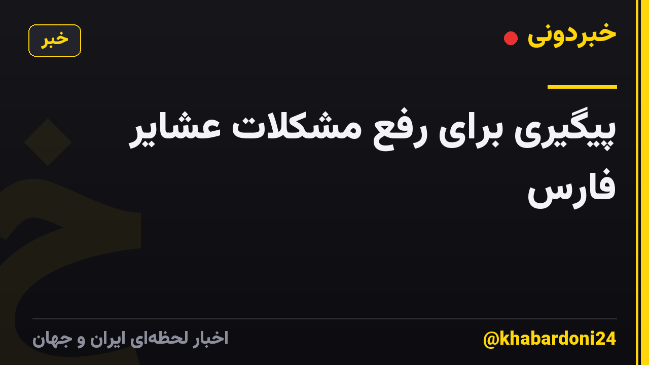 پیگیری برای رفع مشکلات عشایر فارس