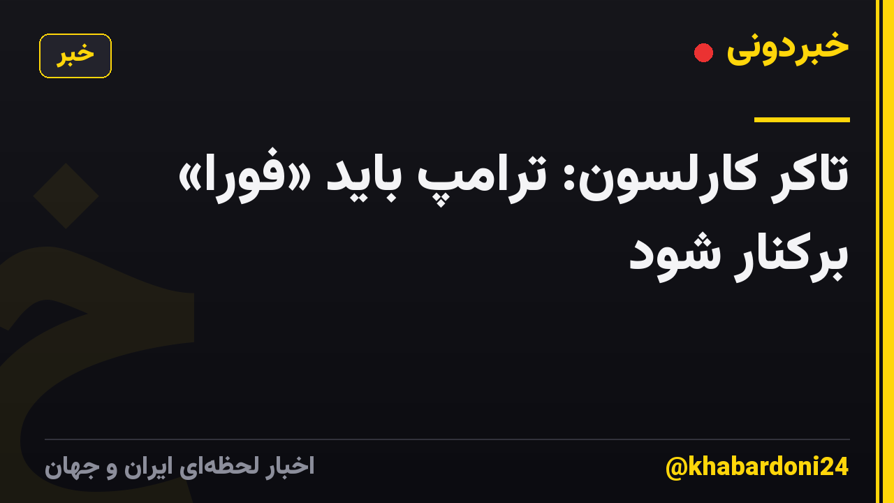 تاکر کارلسون: ترامپ باید «فورا» برکنار شود