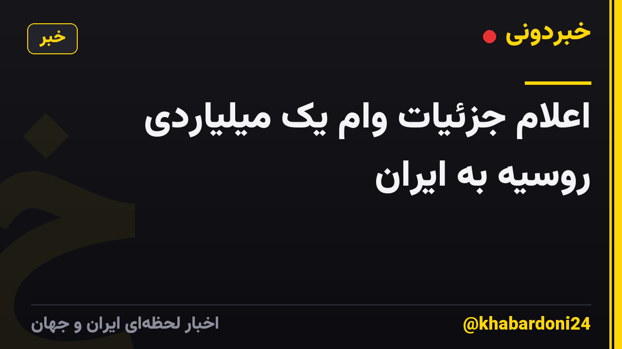 اعلام جزئیات وام یک میلیاردی روسیه به ایران