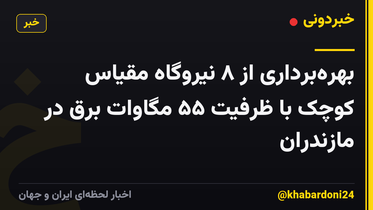 بهرهبرداری از ۸ نیروگاه مقیاس کوچک با ظرفیت ۵۵ مگاوات برق در مازندران