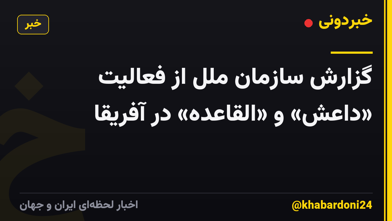 گزارش سازمان ملل از فعالیت «داعش» و «القاعده» در آفریقا