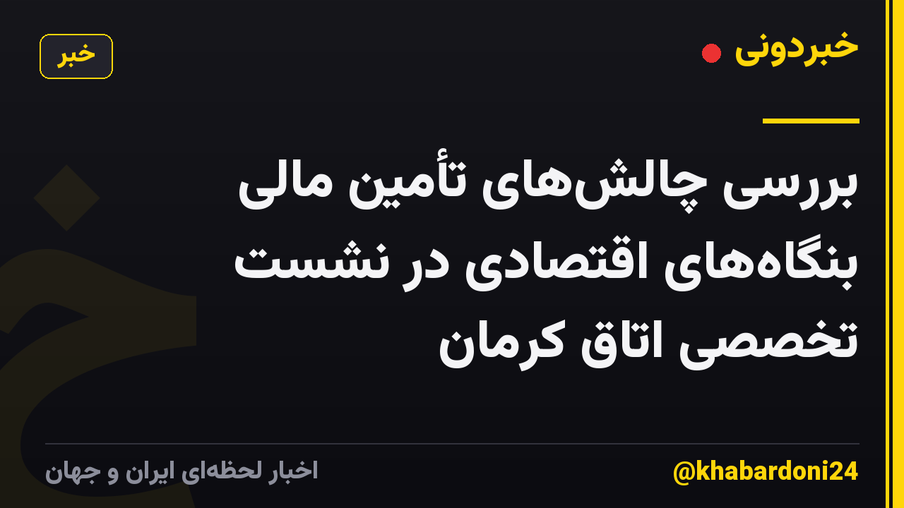 بررسی چالش‌های تأمین مالی بنگاه‌های اقتصادی در نشست تخصصی اتاق کرمان