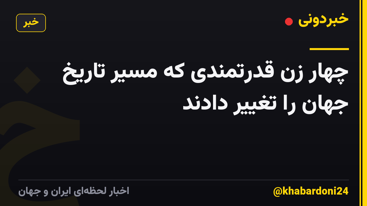 چهار زن قدرتمندی که مسیر تاریخ جهان را تغییر دادند