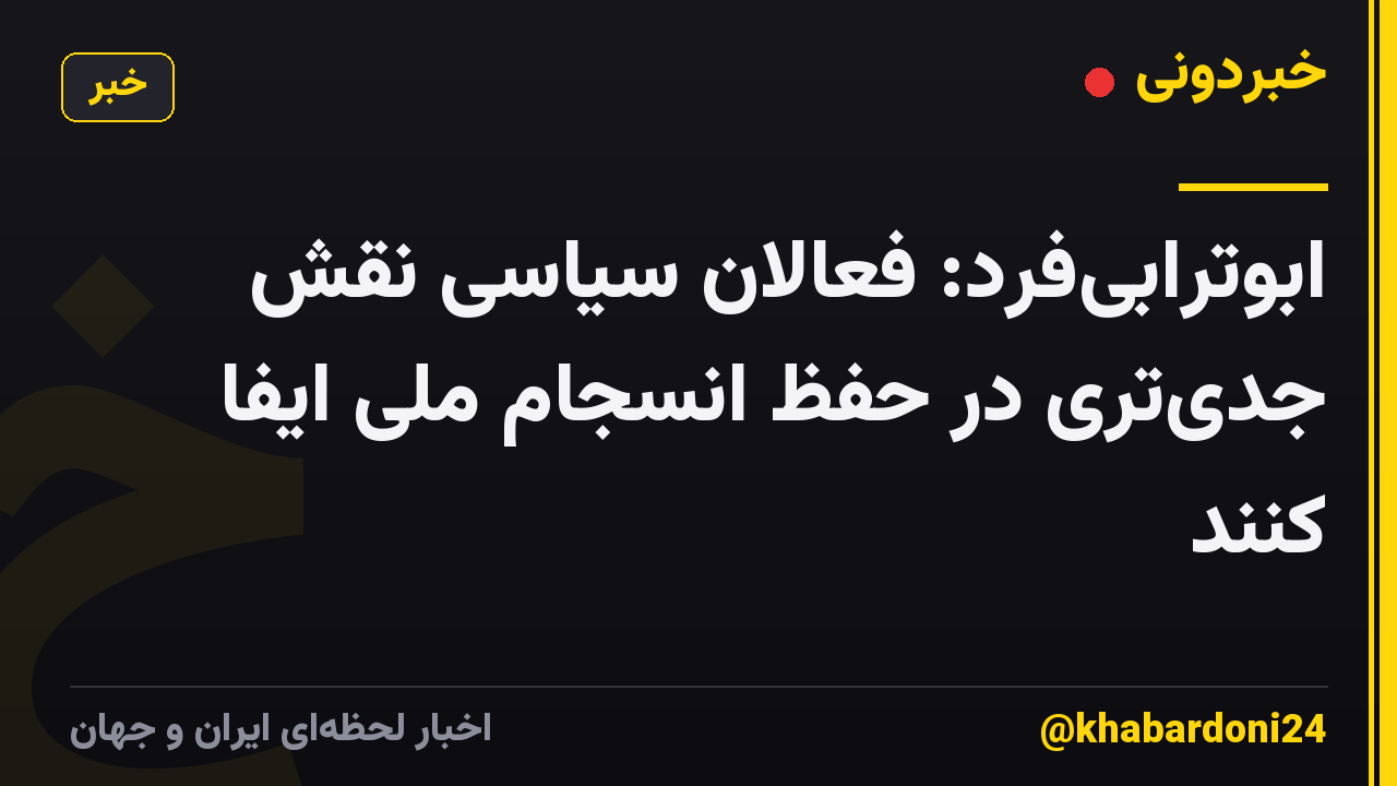 ابوترابی‌فرد: فعالان سیاسی نقش جدی‌تری در حفظ انسجام ملی ایفا کنند