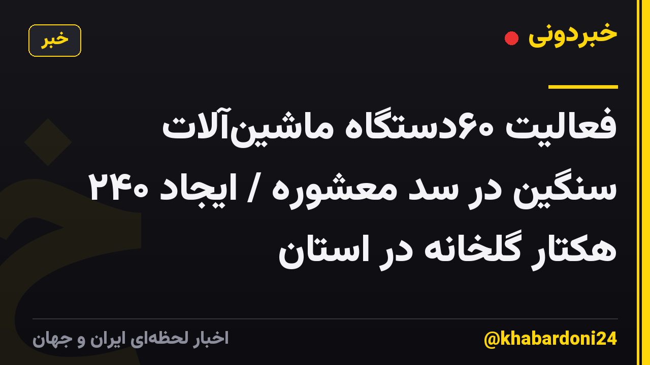 فعالیت ۶۰دستگاه ماشین‌آلات سنگین در سد معشوره / ایجاد ۲۴۰ هکتار گلخانه در استان