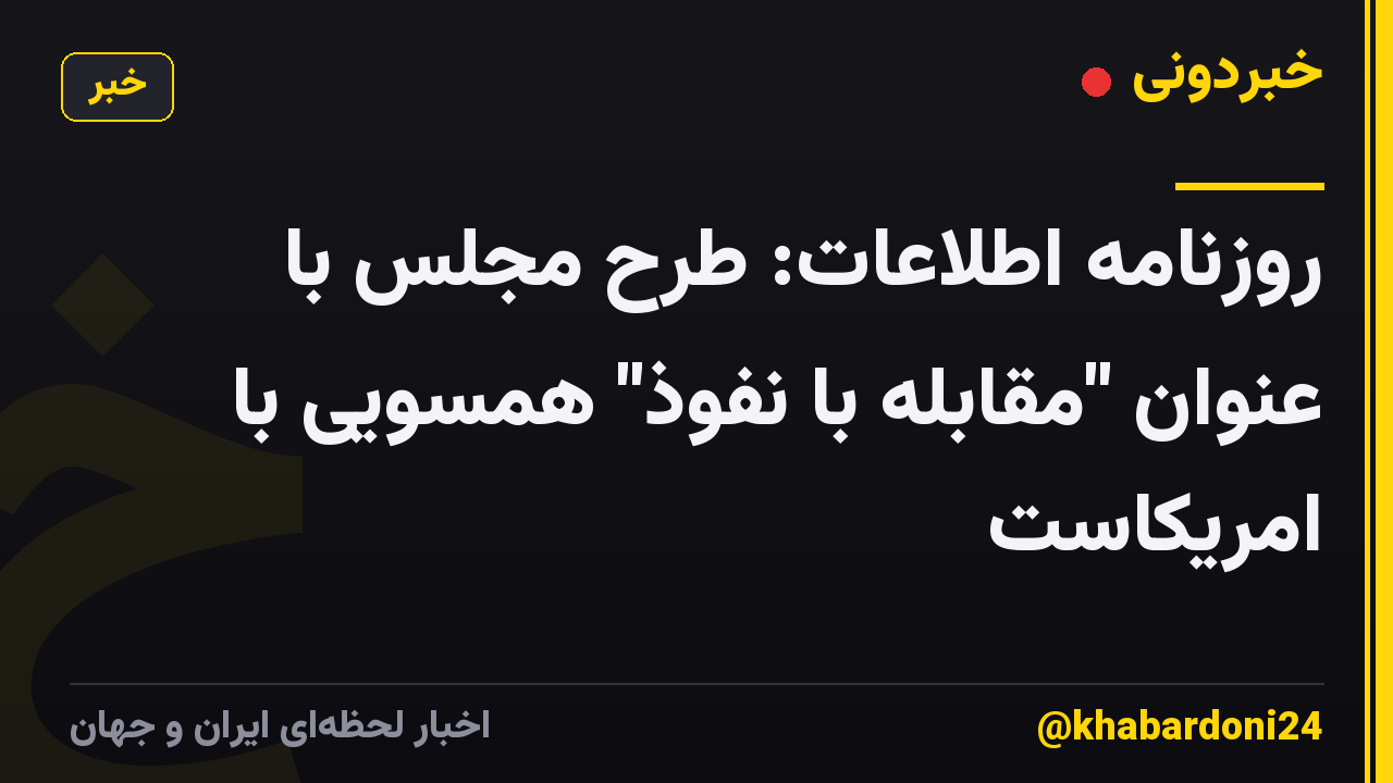 روزنامه اطلاعات: طرح مجلس با عنوان "مقابله با نفوذ" همسویی با امریکاست