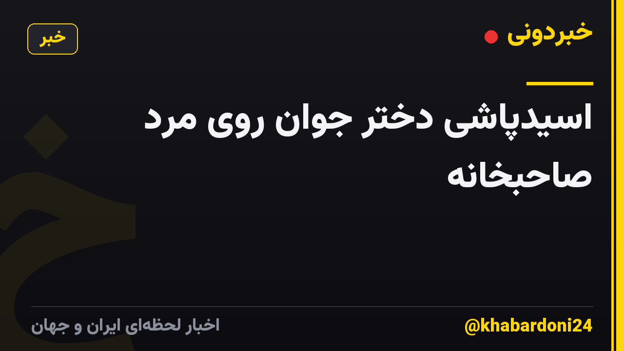 اسیدپاشی دختر جوان روی مرد صاحبخانه