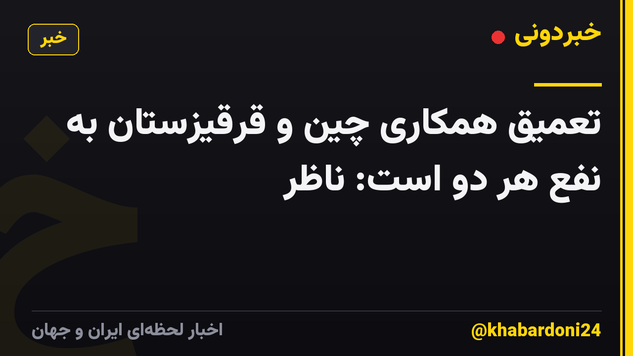 تعمیق همکاری چین و قرقیزستان به نفع هر دو است: ناظر