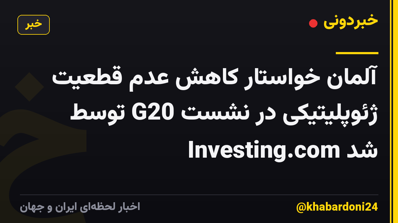 آلمان خواستار کاهش عدم قطعیت ژئوپلیتیکی در نشست G20 توسط Investing.com شد