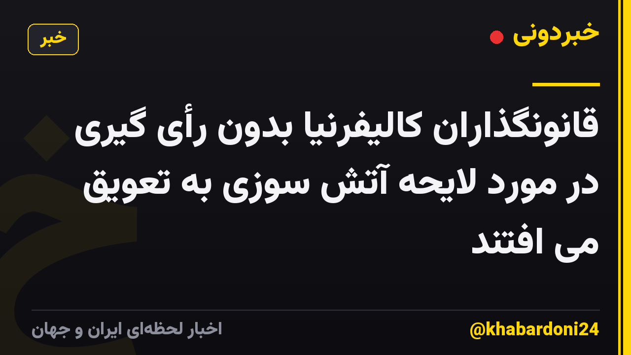 قانونگذاران کالیفرنیا بدون رأی گیری در مورد لایحه آتش سوزی به تعویق می افتند