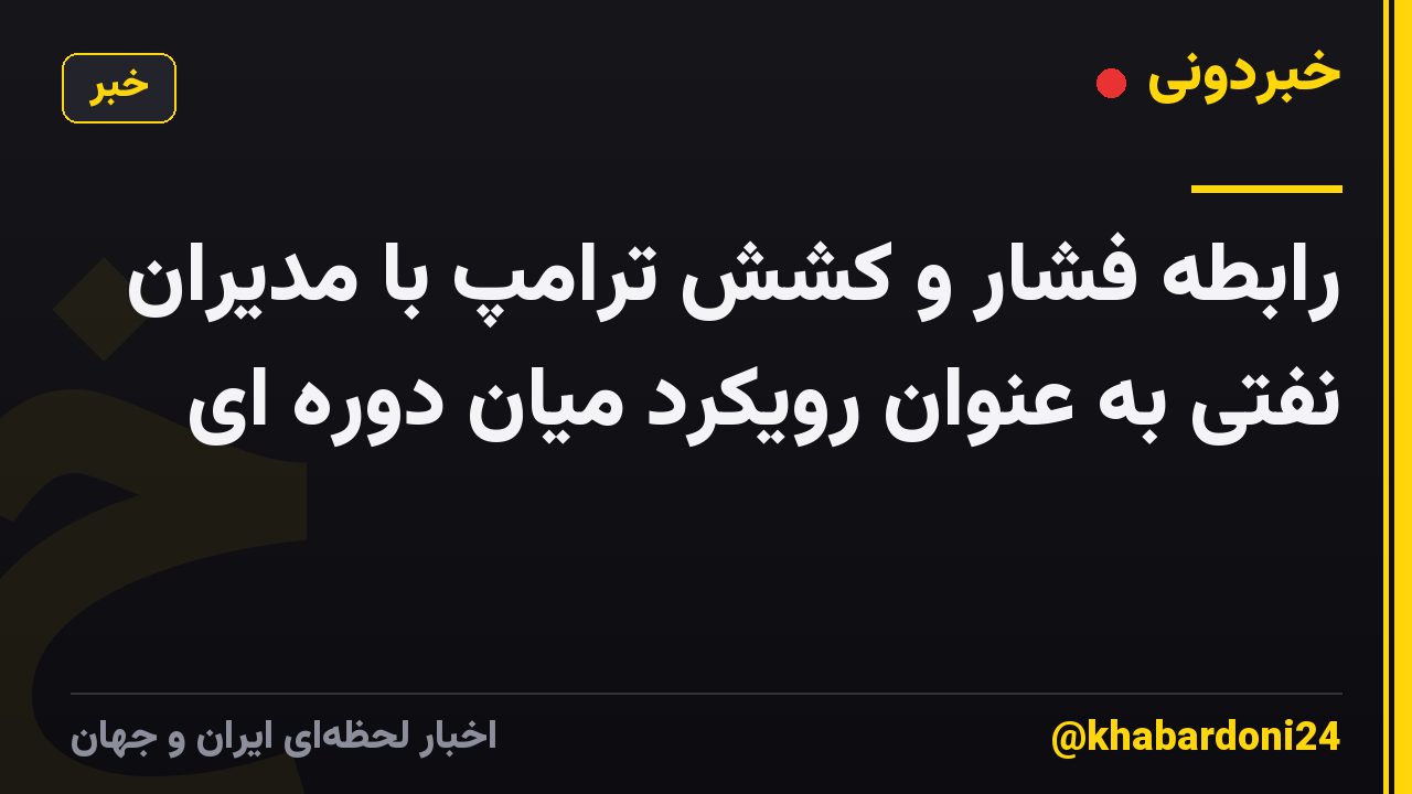 رابطه فشار و کشش ترامپ با مدیران نفتی به عنوان رویکرد میان دوره ای