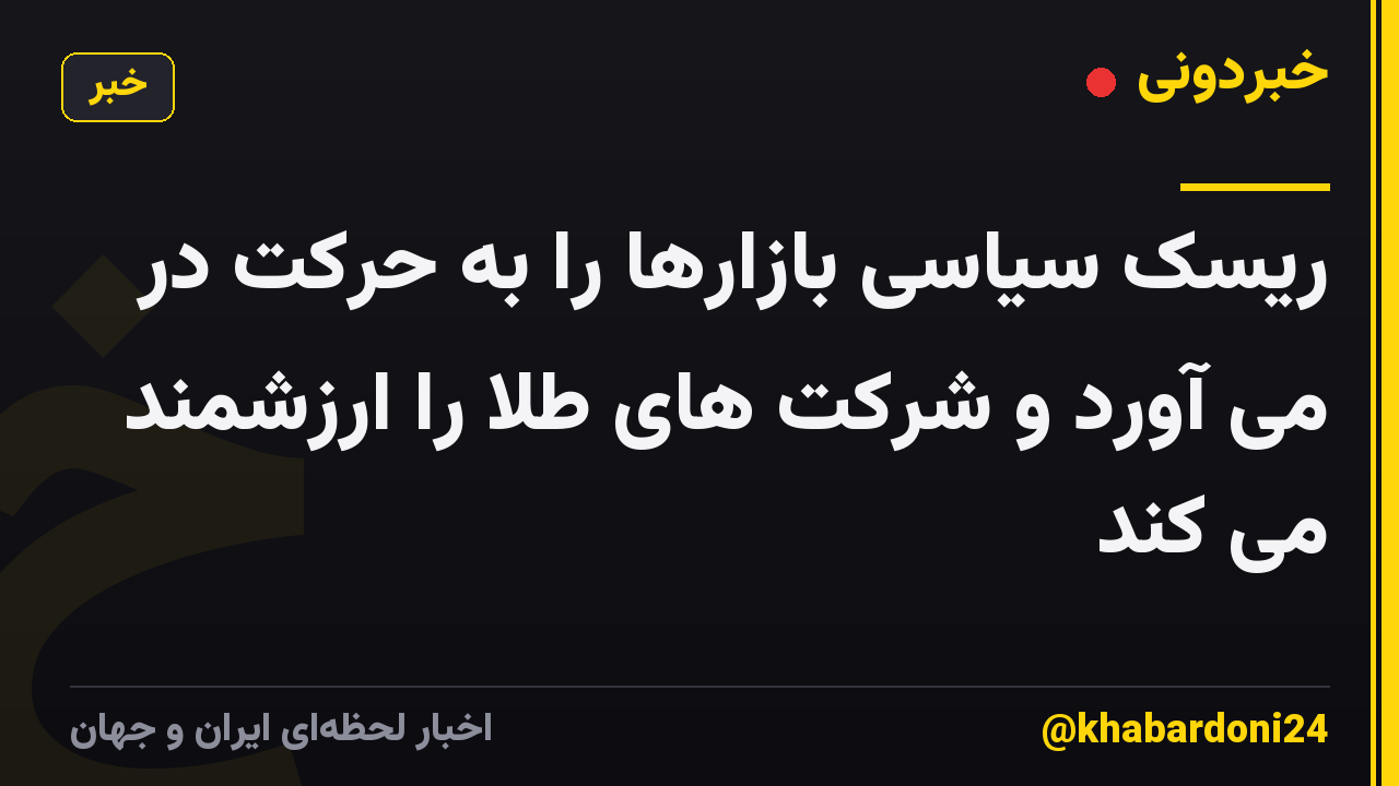 ریسک سیاسی بازارها را به حرکت در می آورد و شرکت های طلا را ارزشمند می کند