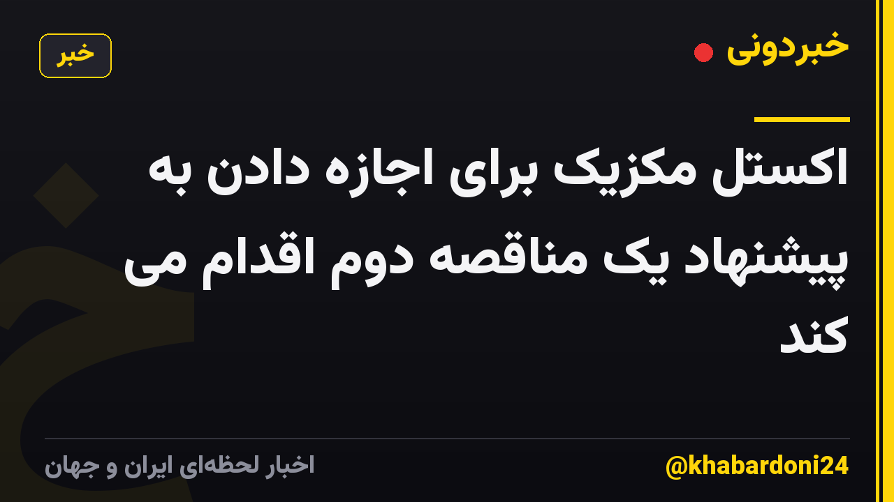 اکستل مکزیک برای اجازه دادن به پیشنهاد یک مناقصه دوم اقدام می کند