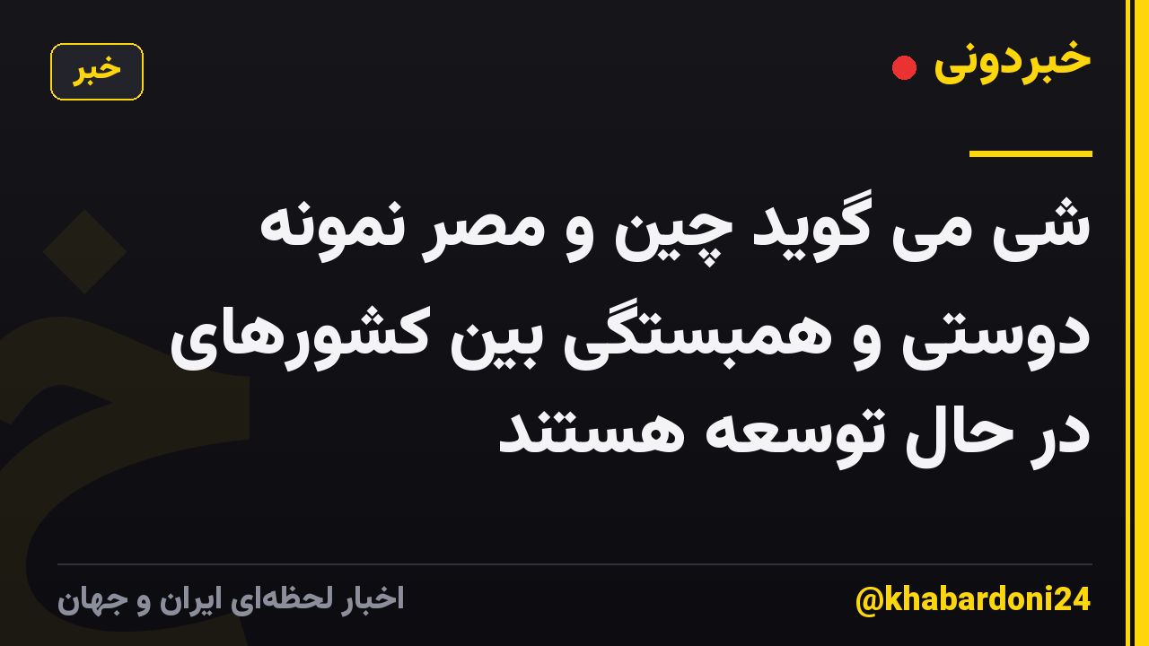 شی می گوید چین و مصر نمونه دوستی و همبستگی بین کشورهای در حال توسعه هستند