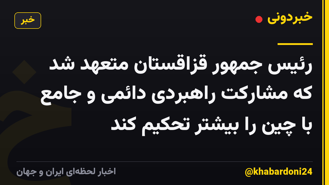 رئیس جمهور قزاقستان متعهد شد که مشارکت راهبردی دائمی و جامع با چین را بیشتر تحکیم کند