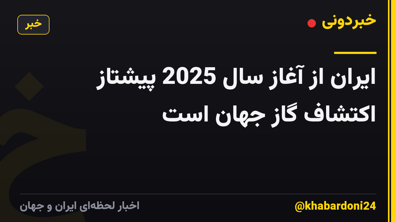 ایران از آغاز سال 2025 پیشتاز اکتشاف گاز جهان است