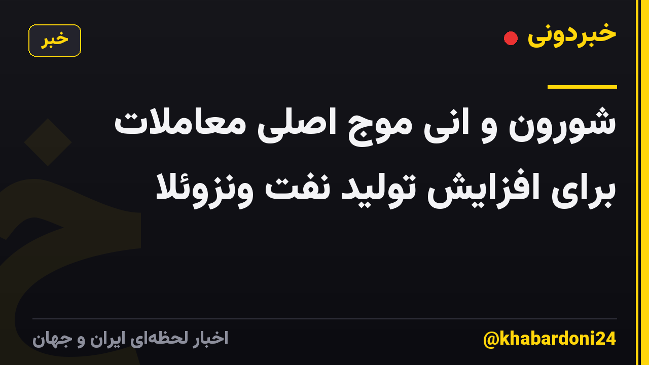 شورون و انی موج اصلی معاملات برای افزایش تولید نفت ونزوئلا