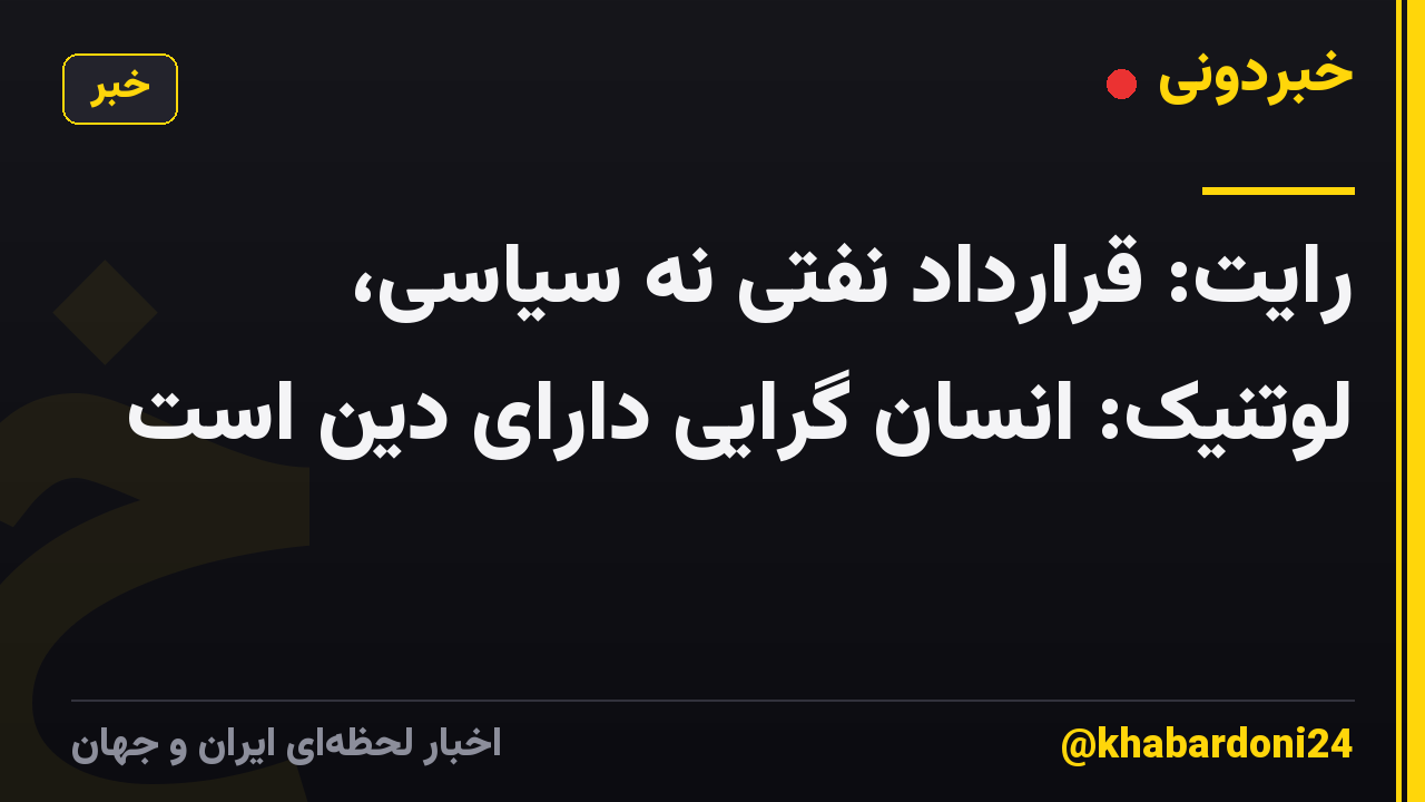 رایت: قرارداد نفتی نه سیاسی، لوتنیک: انسان گرایی دارای دین است