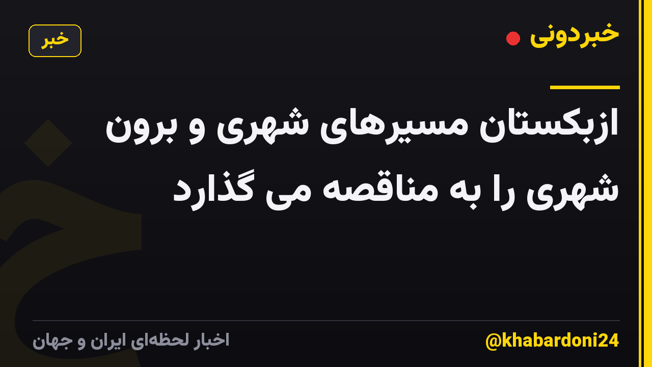ازبکستان مسیرهای شهری و برون شهری را به مناقصه می گذارد