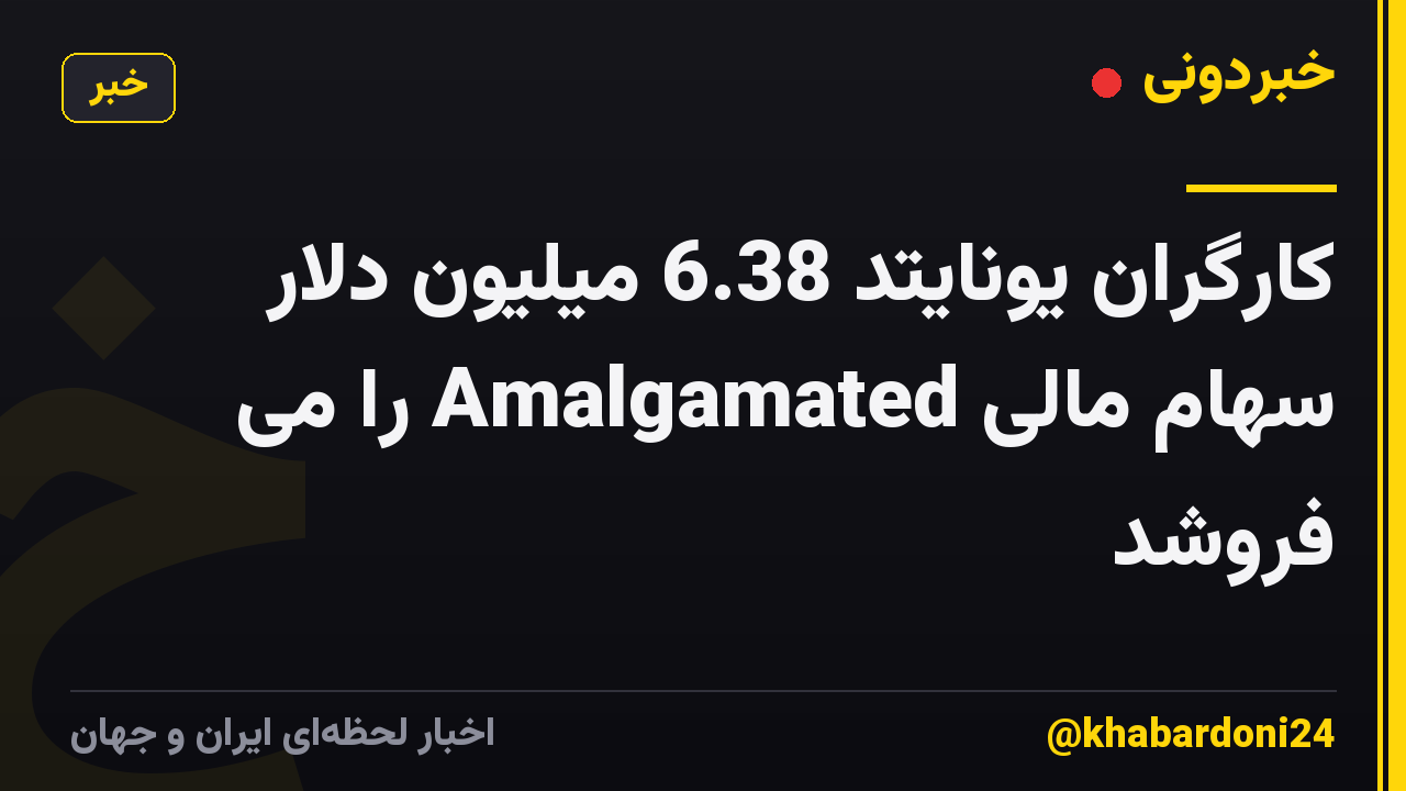 کارگران یونایتد 6.38 میلیون دلار سهام مالی Amalgamated را می فروشد