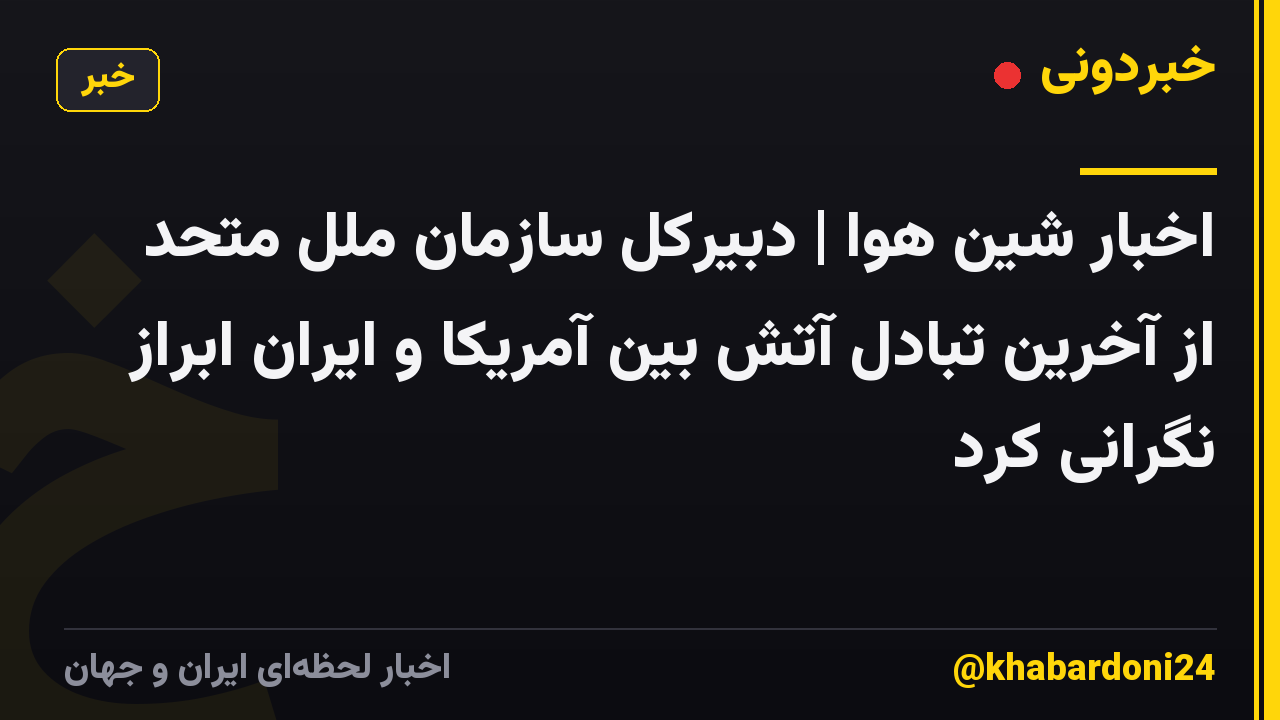 اخبار شین هوا | دبیرکل سازمان ملل متحد از آخرین تبادل آتش بین آمریکا و ایران ابراز نگرانی کرد